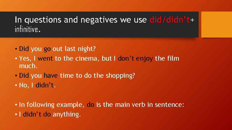 In questions and negatives we use did/didn’t+ infinitive. • Did you go out last