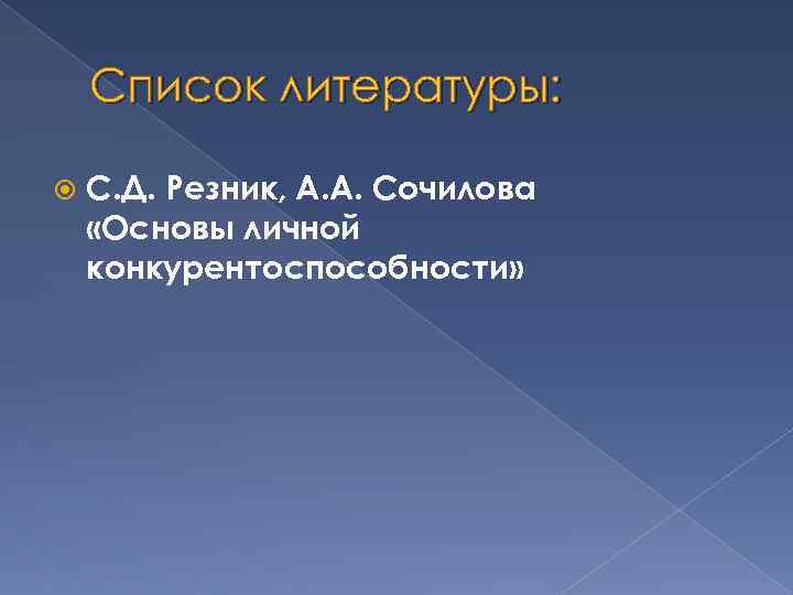 Список литературы: С. Д. Резник, A. A. Сочилова «Основы личной конкурентоспособности» 