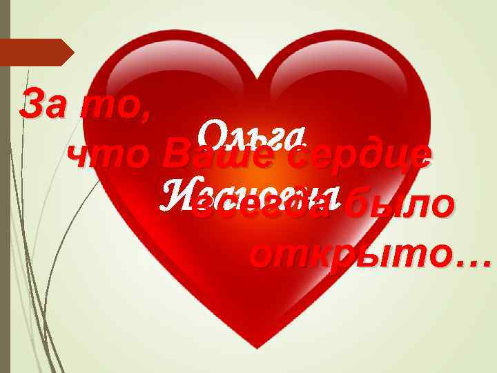 За то, Ольга что Ваше сердце Ивановна было всегда открыто… 