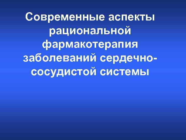 Современные аспекты рациональной фармакотерапия заболеваний сердечнососудистой системы 