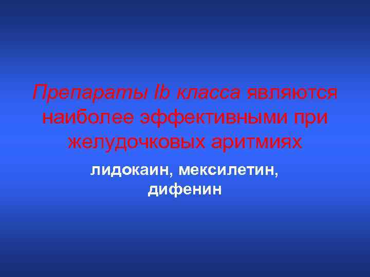 Препараты Ib класса являются наиболее эффективными при желудочковых аритмиях лидокаин, мексилетин, дифенин 