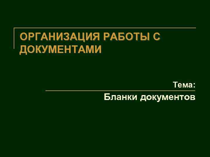 ОРГАНИЗАЦИЯ РАБОТЫ С ДОКУМЕНТАМИ Тема: Бланки документов 