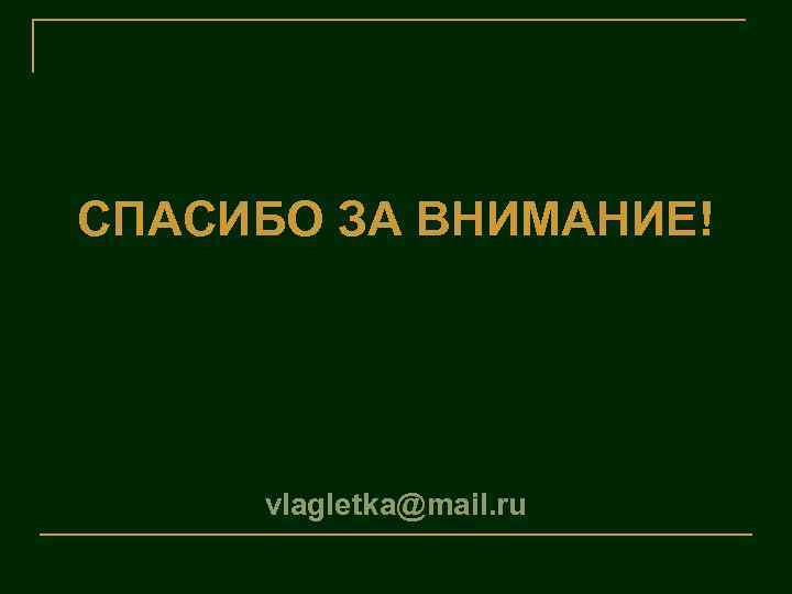 СПАСИБО ЗА ВНИМАНИЕ! vlagletka@mail. ru 