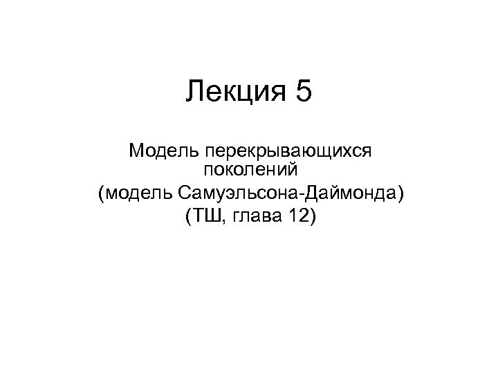 Лекция 5 Модель перекрывающихся поколений (модель Самуэльсона-Даймонда) (ТШ, глава 12) 