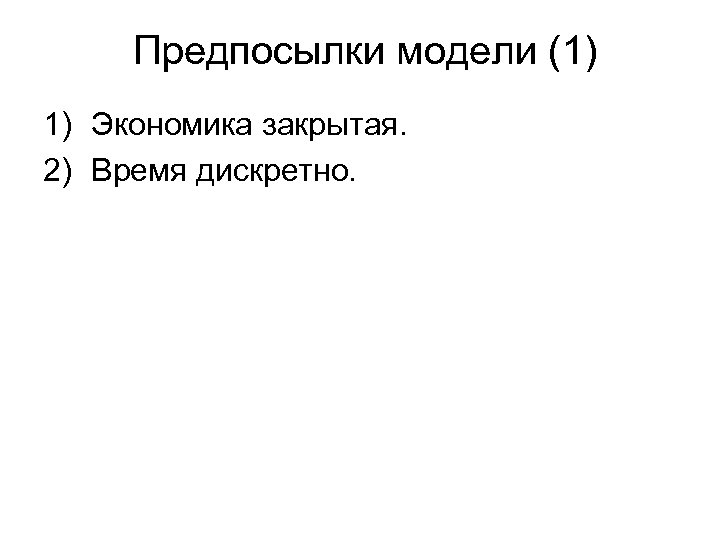 Предпосылки модели (1) 1) Экономика закрытая. 2) Время дискретно. 