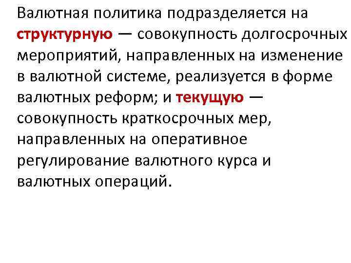 Валютная политика подразделяется на структурную — совокупность долгосрочных мероприятий, направленных на изменение в валютной