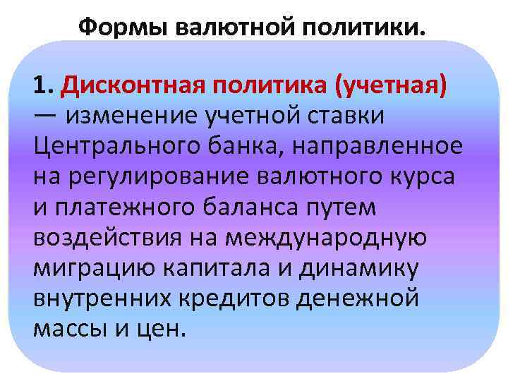 Формы валютной политики. 1. Дисконтная политика (учетная) — изменение учетной ставки Центрального банка, направленное