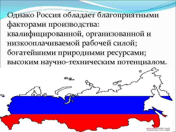 Однако Россия обладает благоприятными факторами производства: квалифицированной, организованной и низкооплачиваемой рабочей силой; богатейшими природными