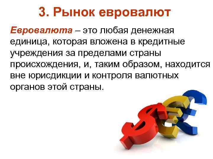 3. Рынок евровалют Евровалюта – это любая денежная единица, которая вложена в кредитные учреждения