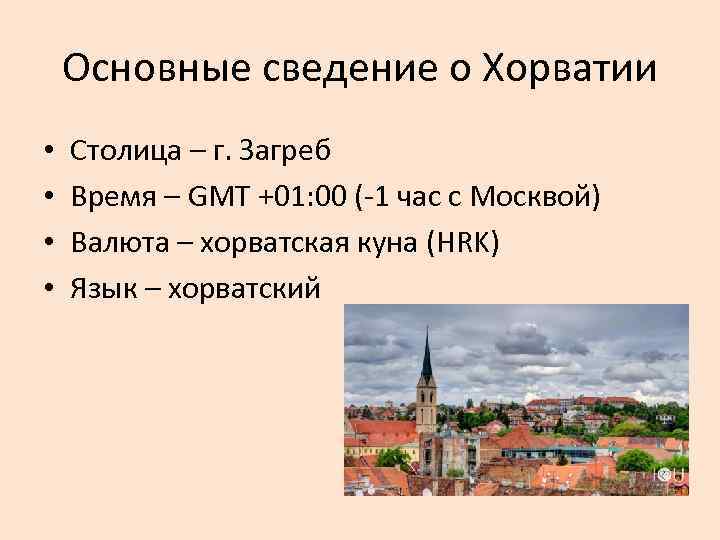 Основные сведение о Хорватии • • Столица – г. Загреб Время – GMT +01: