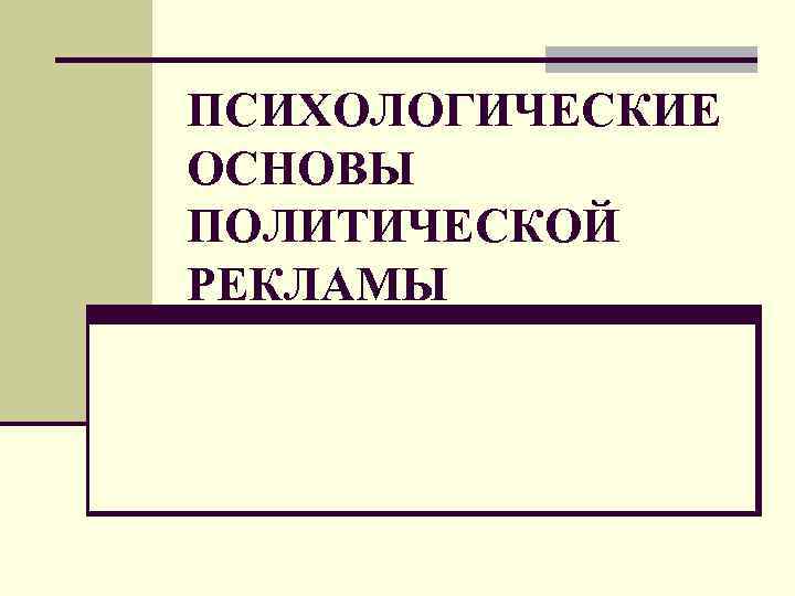 ПСИХОЛОГИЧЕСКИЕ ОСНОВЫ ПОЛИТИЧЕСКОЙ РЕКЛАМЫ 