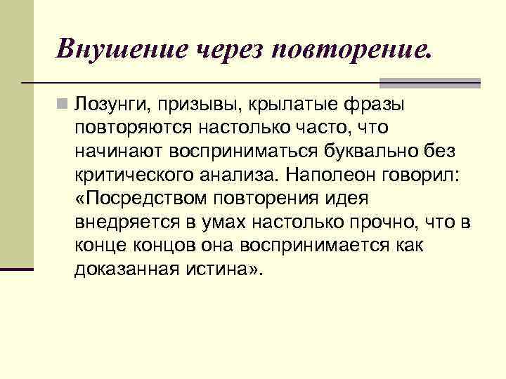 Внушение через повторение. n Лозунги, призывы, крылатые фразы повторяются настолько часто, что начинают восприниматься