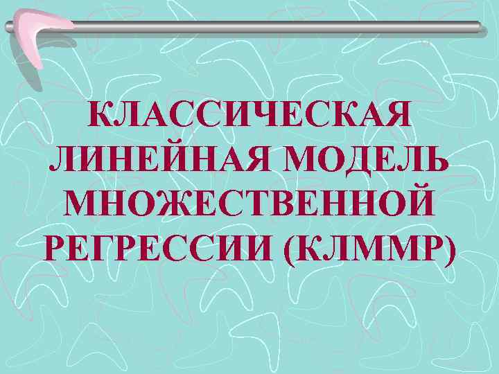 КЛАССИЧЕСКАЯ ЛИНЕЙНАЯ МОДЕЛЬ МНОЖЕСТВЕННОЙ РЕГРЕССИИ (КЛММР) 