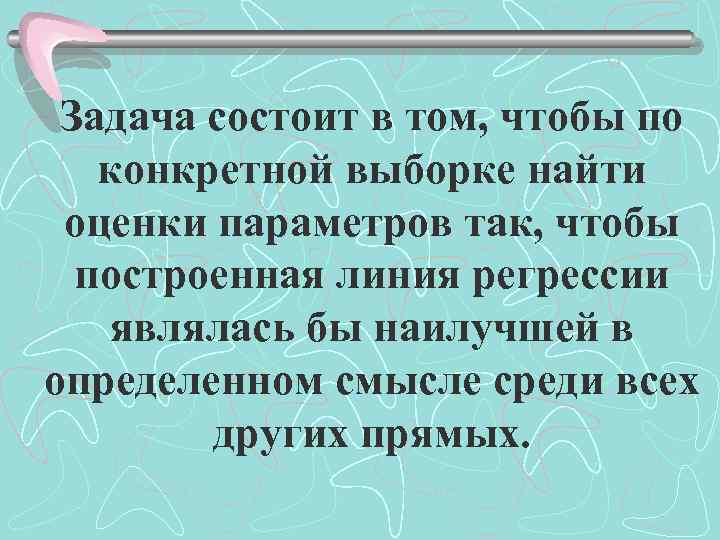 Задача состоит в том, чтобы по конкретной выборке найти оценки параметров так, чтобы построенная