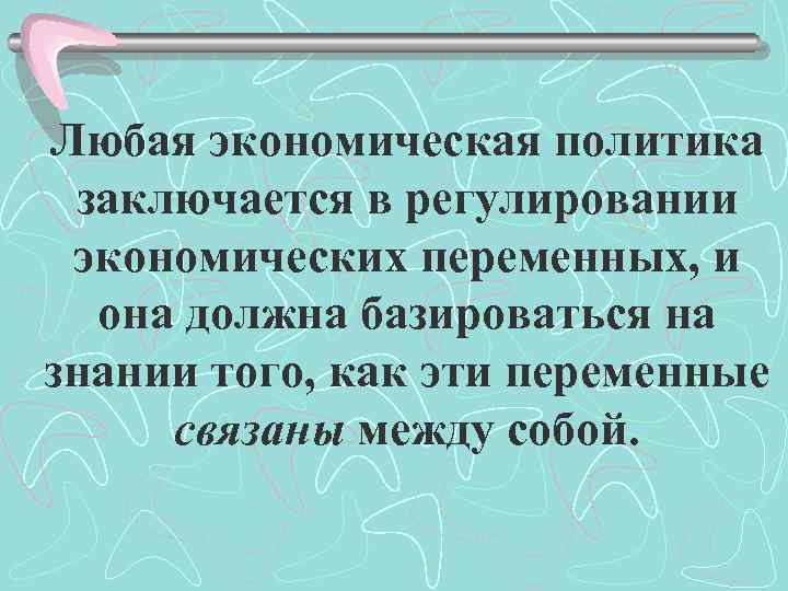 Любая экономическая политика заключается в регулировании экономических переменных, и она должна базироваться на знании