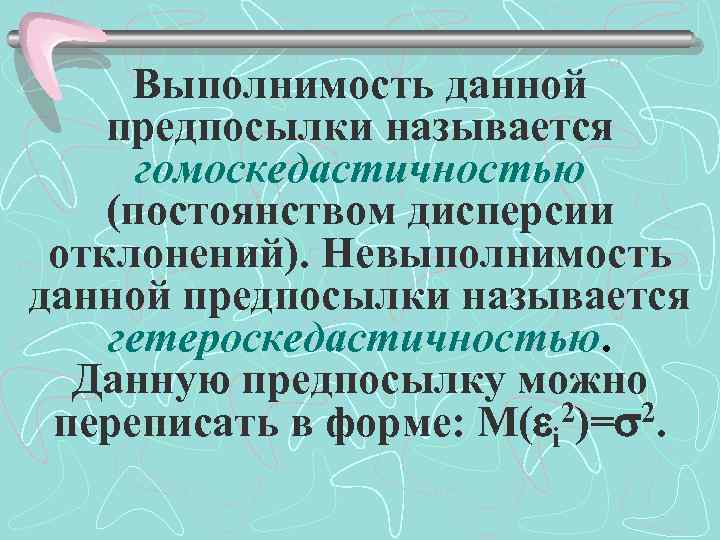 Выполнимость данной предпосылки называется гомоскедастичностью (постоянством дисперсии отклонений). Невыполнимость данной предпосылки называется гетероскедастичностью. Данную