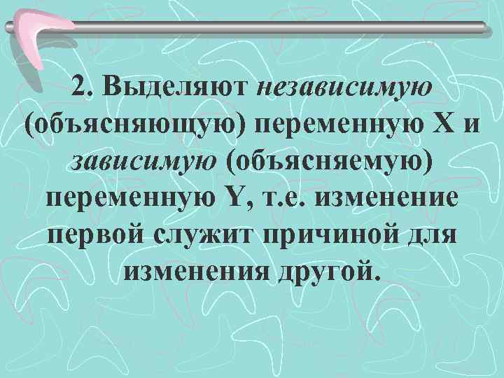 2. Выделяют независимую (объясняющую) переменную X и зависимую (объясняемую) переменную Y, т. е. изменение