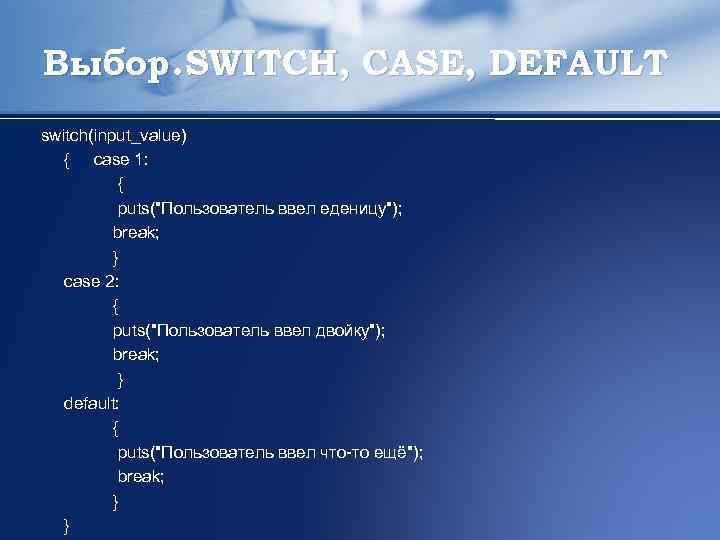 Выбор. SWITCH, CASE, DEFAULT switch(input_value) { case 1: { puts("Пользователь ввел еденицу"); break; }