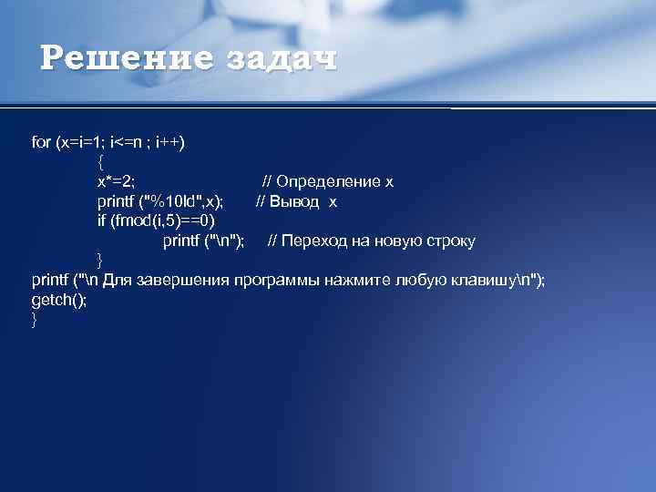Решение задач for (x=i=1; i<=n ; i++) { x*=2; // Определение х printf ("%10