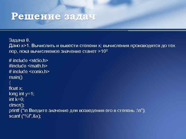 Решение задач Задача 8. Дано x>1. Вычислить и вывести степени x; вычисления производятся до