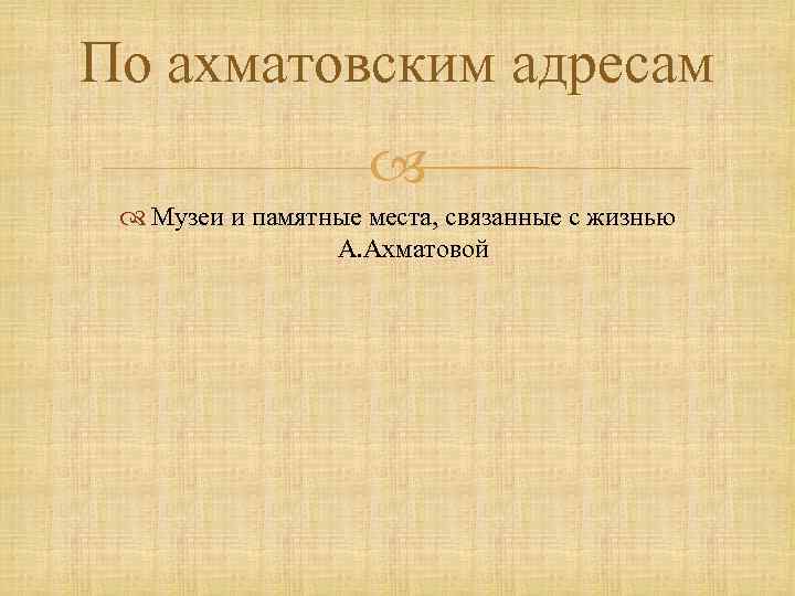 По ахматовским адресам Музеи и памятные места, связанные с жизнью А. Ахматовой 