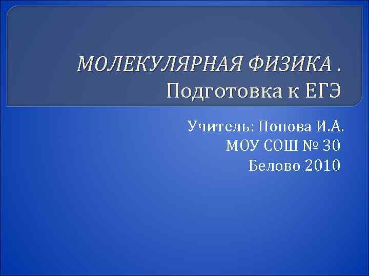 МОЛЕКУЛЯРНАЯ ФИЗИКА. Подготовка к ЕГЭ Учитель: Попова И. А. МОУ СОШ № 30 Белово