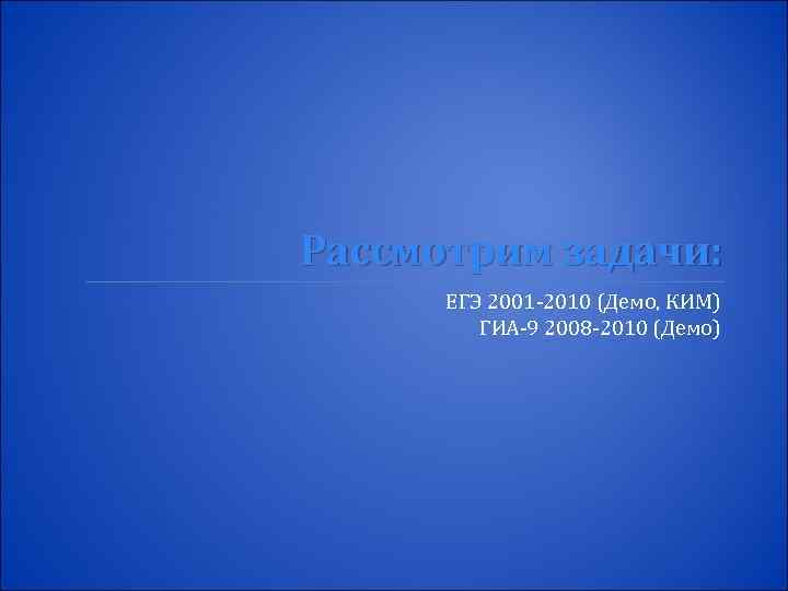Рассмотрим задачи: ЕГЭ 2001 -2010 (Демо, КИМ) ГИА-9 2008 -2010 (Демо) 