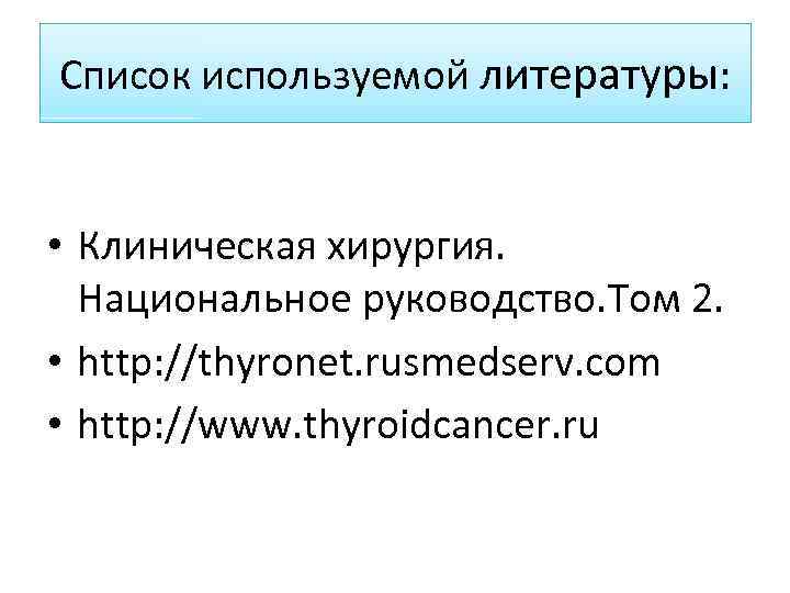Список используемой литературы: • Клиническая хирургия. Национальное руководство. Том 2. • http: //thyronet. rusmedserv.