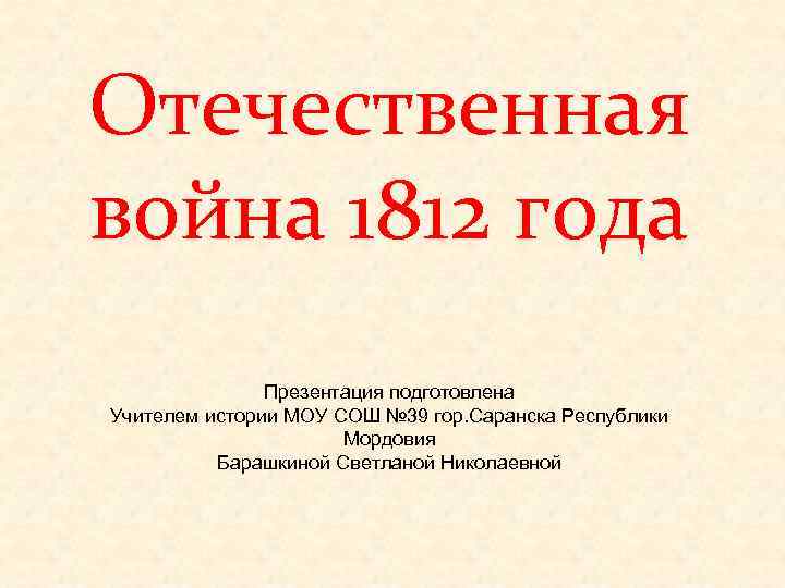 Отечественная война 1812 года Презентация подготовлена Учителем истории МОУ СОШ № 39 гор. Саранска