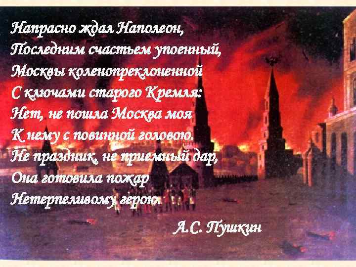 Напрасно ждал Наполеон, Последним счастьем упоенный, Москвы коленопреклоненной С ключами старого Кремля: Нет, не