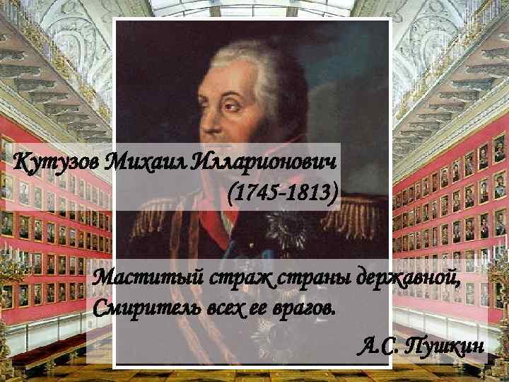 Кутузов Михаил Илларионович (1745 -1813) Маститый страж страны державной, Смиритель всех ее врагов. А.