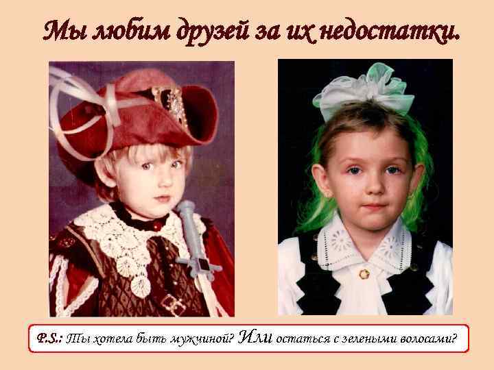 Мы любим друзей за их недостатки. P. S. : Ты хотела быть мужчиной? Или