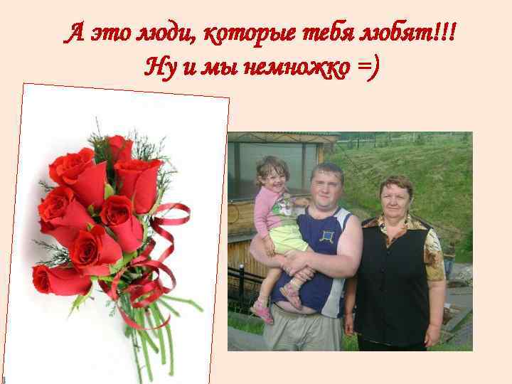 А это люди, которые тебя любят!!! Ну и мы немножко =) 