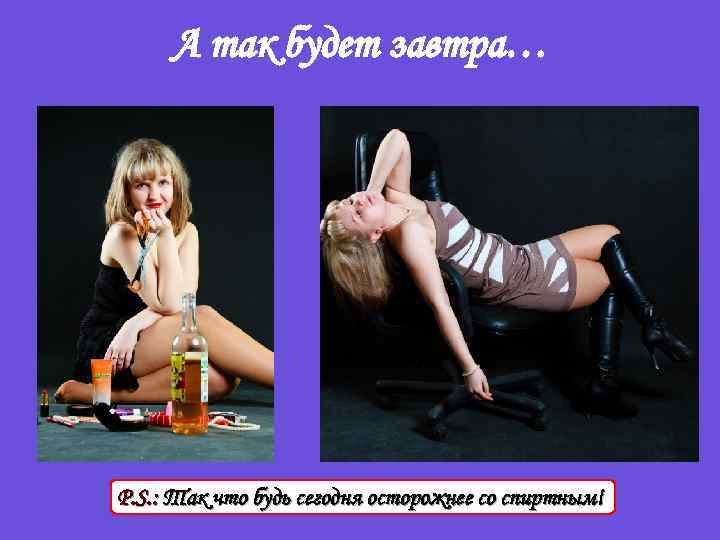 А так будет завтра… P. S. : Так что будь сегодня осторожнее со спиртным!