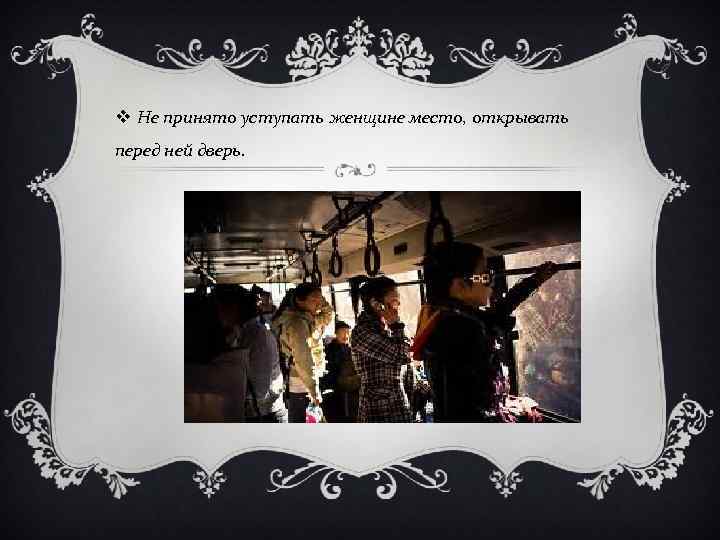 v Не принято уступать женщине место, открывать перед ней дверь. 