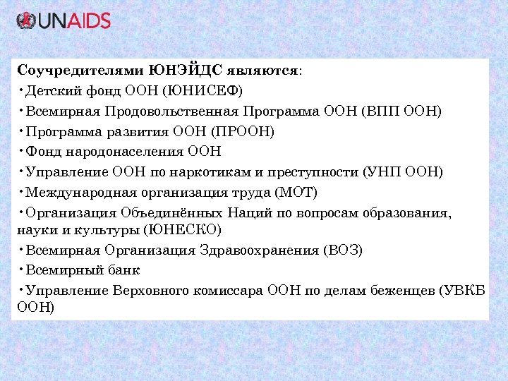 Соучредителями ЮНЭЙДС являются: • Детский фонд ООН (ЮНИСЕФ) • Всемирная Продовольственная Программа ООН (ВПП
