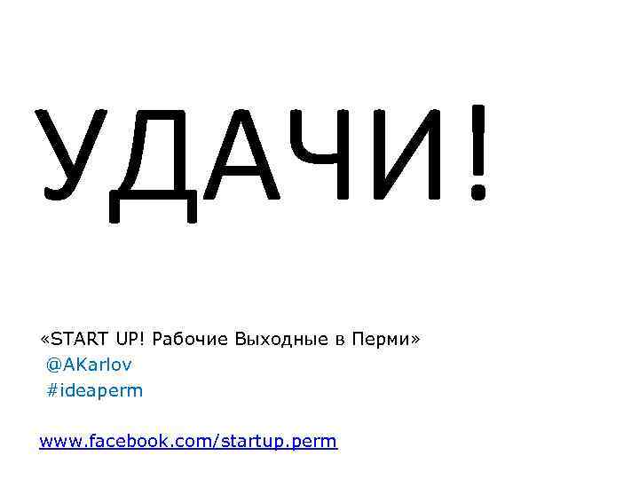 УДАЧИ! «START UP! Рабочие Выходные в Перми» @AKarlov #ideaperm www. facebook. com/startup. perm 