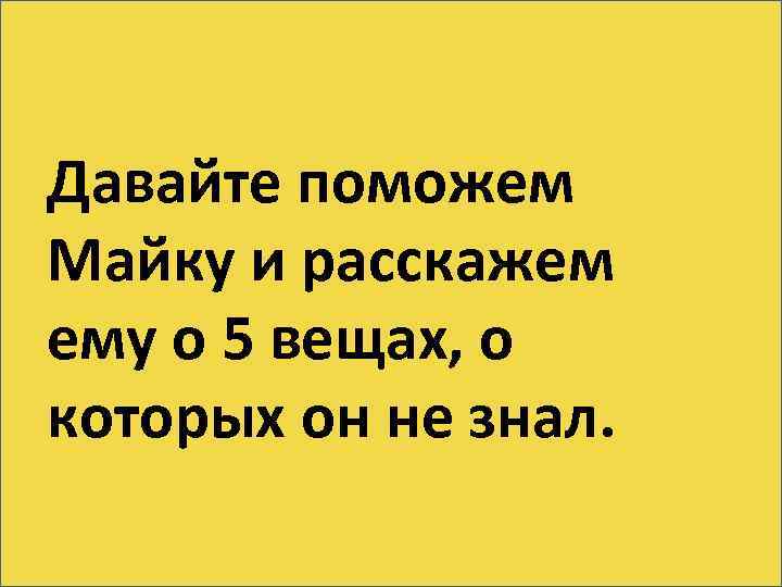 Давайте поможем Майку и расскажем ему о 5 вещах, о которых он не знал.