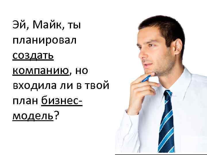 Эй, Майк, ты планировал создать компанию, но входила ли в твой план бизнесмодель? 