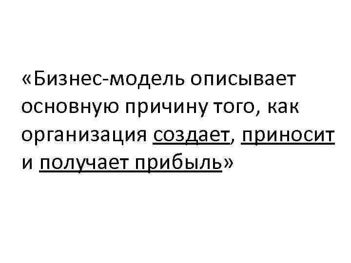  «Бизнес-модель описывает основную причину того, как организация создает, приносит и получает прибыль» 