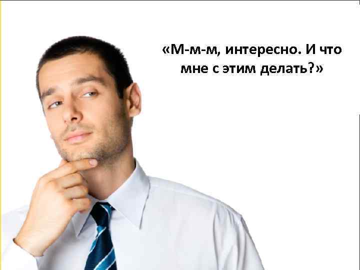  «М-м-м, интересно. И что мне с этим делать? » 