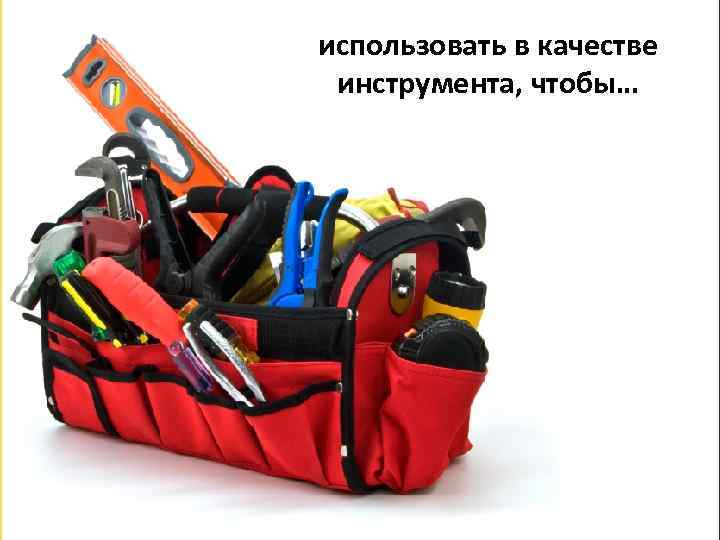 использовать в качестве инструмента, чтобы… 