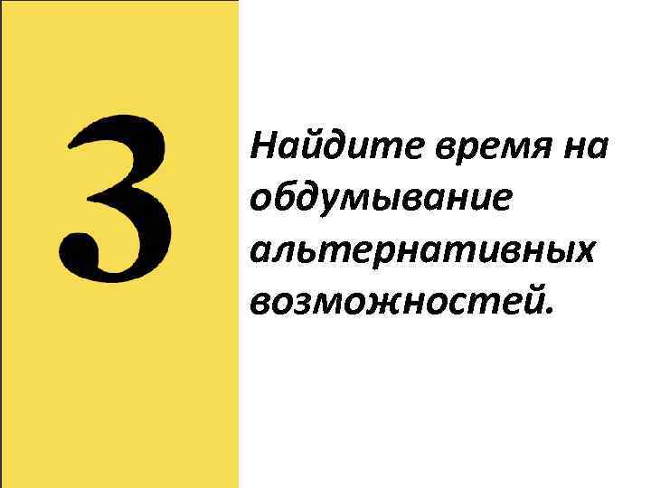 Найдите время на обдумывание альтернативных возможностей. 