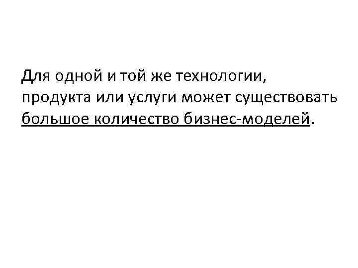 Для одной и той же технологии, продукта или услуги может существовать большое количество бизнес-моделей.