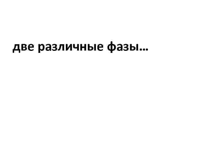 две различные фазы… 