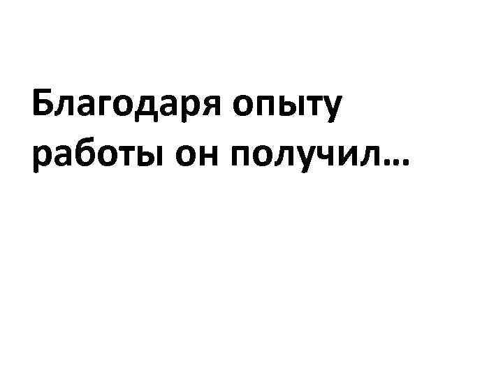 Благодаря опыту работы он получил… 