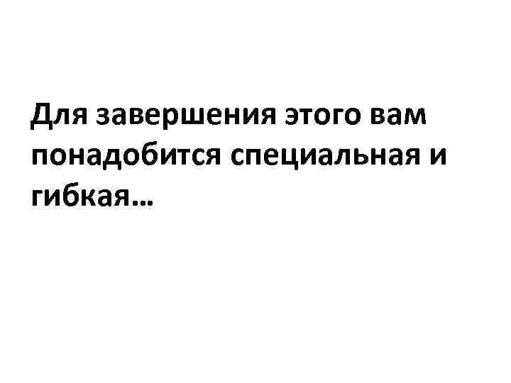 Для завершения этого вам понадобится специальная и гибкая… 