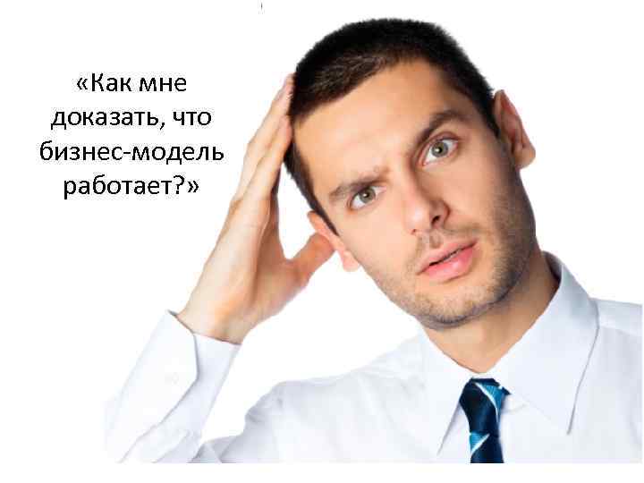 «Как мне доказать, что бизнес-модель работает? » 