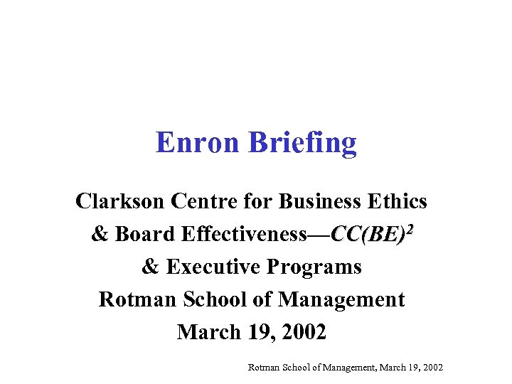 Enron Briefing Clarkson Centre for Business Ethics & Board Effectiveness—CC(BE)2 & Executive Programs Rotman