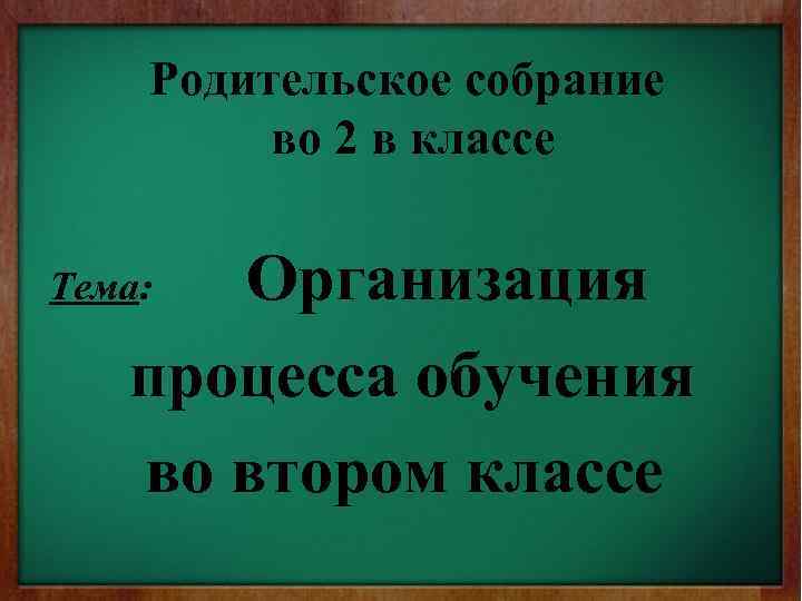 Родительское собрание во 2 в классе Организация процесса обучения во втором классе Тема: 